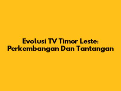 Evolusi TV Timor Leste: Perkembangan Dan Tantangan