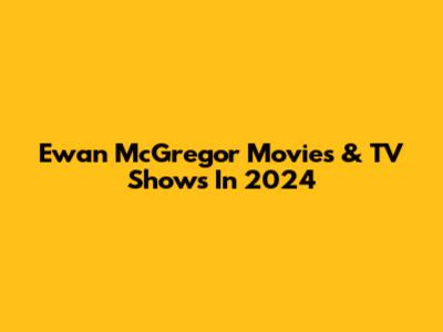 Ewan McGregor Movies & TV Shows In 2024