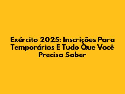 Exército 2025: Inscrições Para Temporários E Tudo Que Você Precisa Saber
