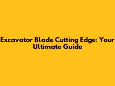 Excavator Blade Cutting Edge: Your Ultimate Guide