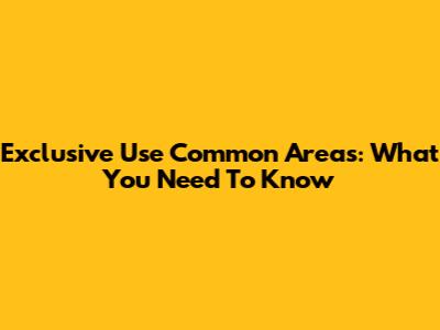 Exclusive Use Common Areas: What You Need To Know