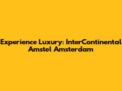 Experience Luxury: InterContinental Amstel Amsterdam