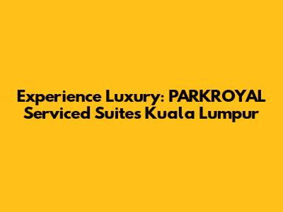 Experience Luxury: PARKROYAL Serviced Suites Kuala Lumpur