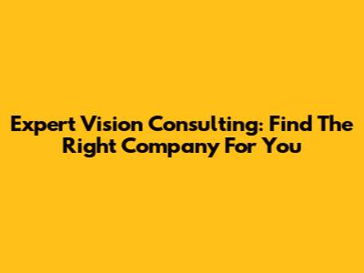 Expert Vision Consulting: Find The Right Company For You