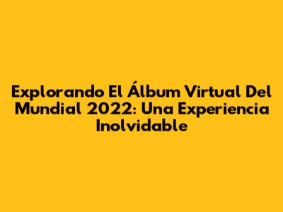 Explorando El Álbum Virtual Del Mundial 2022: Una Experiencia Inolvidable