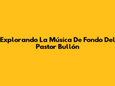 Explorando La Música De Fondo Del Pastor Bullón