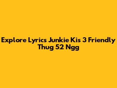 Explore "Lyrics Junkie Kis 3 Friendly Thug 52 Ngg"