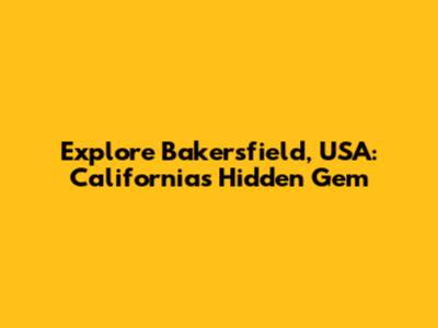 Explore Bakersfield, USA: California's Hidden Gem