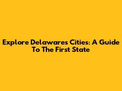 Explore Delaware's Cities: A Guide To The First State