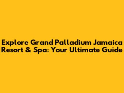 Explore Grand Palladium Jamaica Resort & Spa: Your Ultimate Guide
