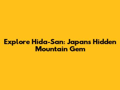 Explore Hida-San: Japan's Hidden Mountain Gem