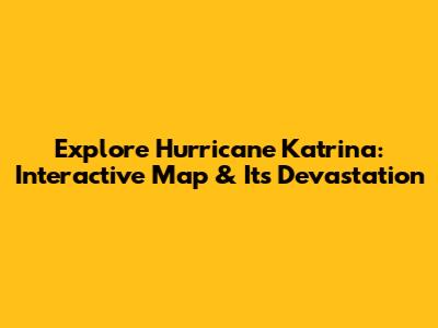Explore Hurricane Katrina: Interactive Map & Its Devastation