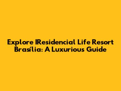 Explore IResidencial Life Resort Brasília: A Luxurious Guide