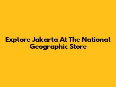 Explore Jakarta At The National Geographic Store