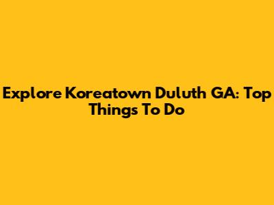 Explore Koreatown Duluth GA: Top Things To Do