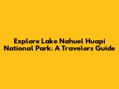 Explore Lake Nahuel Huapi National Park: A Traveler's Guide