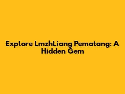 Explore LmzhLiang Pematang: A Hidden Gem