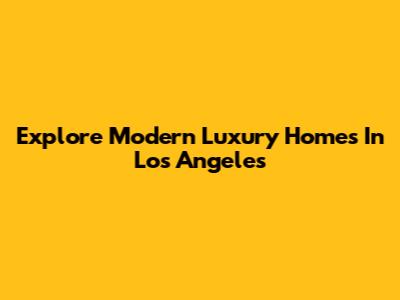 Explore Modern Luxury Homes In Los Angeles