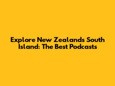 Explore New Zealand's South Island: The Best Podcasts