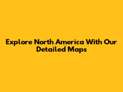 Explore North America With Our Detailed Maps
