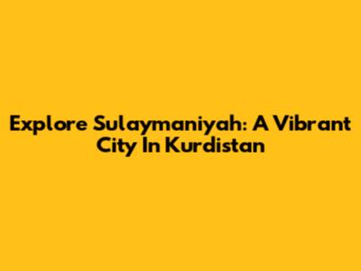 Explore Sulaymaniyah: A Vibrant City In Kurdistan