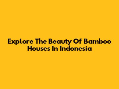 Explore The Beauty Of Bamboo Houses In Indonesia