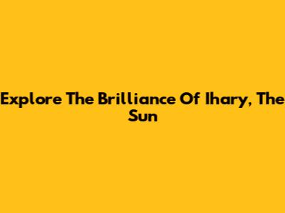 Explore The Brilliance Of Ihary, The Sun