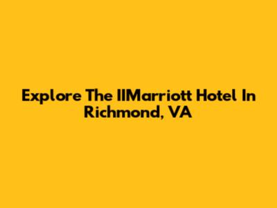 Explore The IIMarriott Hotel In Richmond, VA