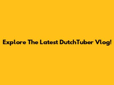 Explore The Latest DutchTuber Vlog!