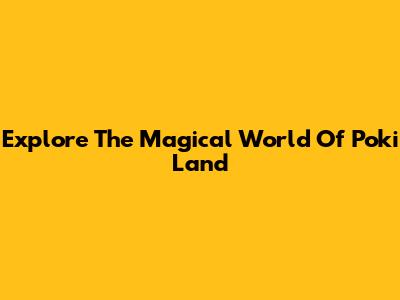 Explore The Magical World Of Poki Land