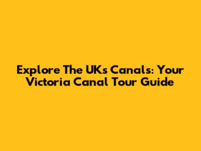 Explore The UK's Canals: Your Victoria Canal Tour Guide