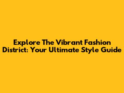 Explore The Vibrant Fashion District: Your Ultimate Style Guide