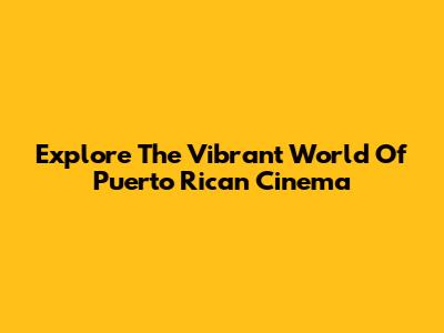 Explore The Vibrant World Of Puerto Rican Cinema