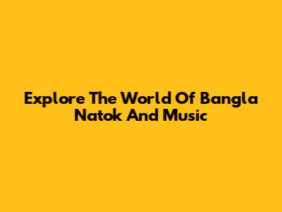 Explore The World Of Bangla Natok And Music
