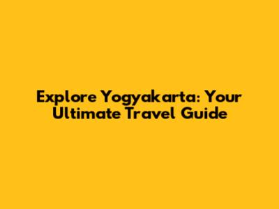Explore Yogyakarta: Your Ultimate Travel Guide