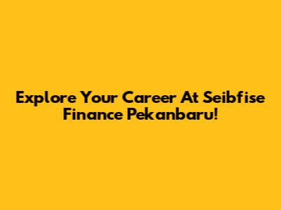 Explore Your Career At Seibfise Finance Pekanbaru!