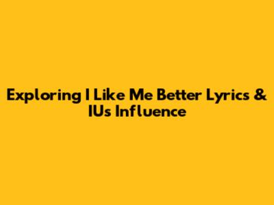 Exploring 'I Like Me Better' Lyrics & IU's Influence