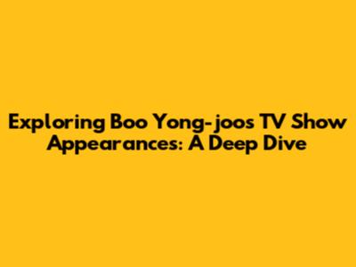 Exploring Boo Yong-joo's TV Show Appearances: A Deep Dive