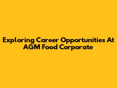 Exploring Career Opportunities At AGM Food Corporate
