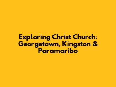 Exploring Christ Church: Georgetown, Kingston & Paramaribo