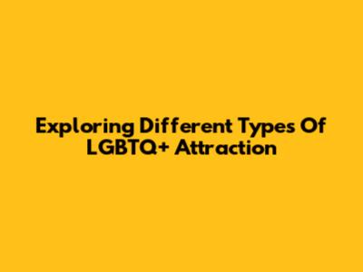 Exploring Different Types Of LGBTQ+ Attraction
