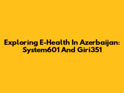 Exploring E-Health In Azerbaijan: System601 And Giri351