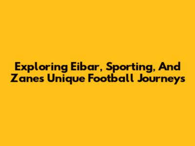 Exploring Eibar, Sporting, And Zane's Unique Football Journeys