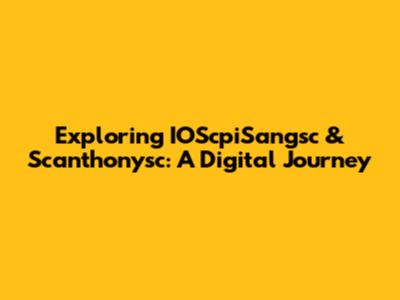Exploring IOScpiSangsc & Scanthonysc: A Digital Journey