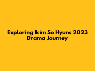 Exploring Ikim So Hyun's 2023 Drama Journey
