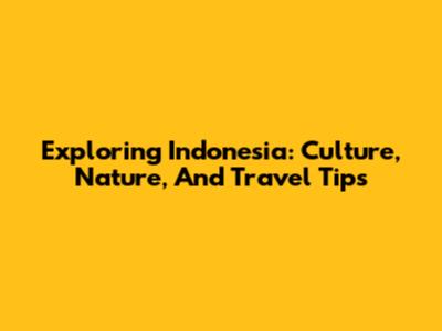 Exploring Indonesia: Culture, Nature, And Travel Tips