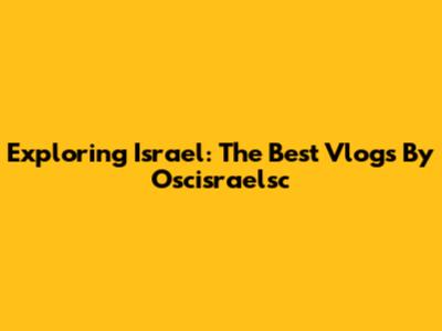 Exploring Israel: The Best Vlogs By Oscisraelsc