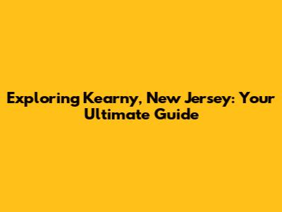 Exploring Kearny, New Jersey: Your Ultimate Guide