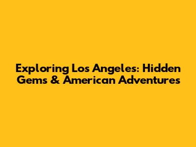 Exploring Los Angeles: Hidden Gems & American Adventures