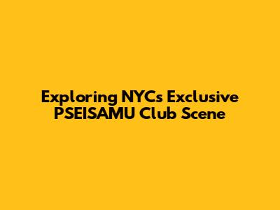 Exploring NYC's Exclusive PSEISAMU Club Scene